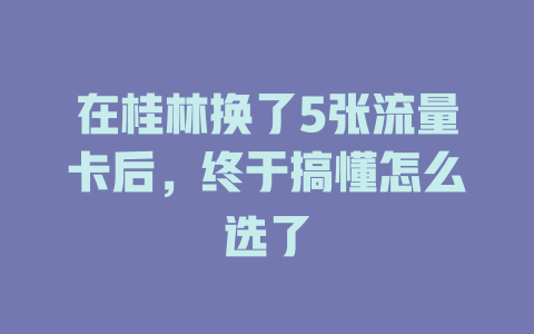 在桂林换了5张流量卡后，终于搞懂怎么选了