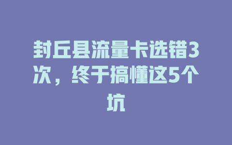 封丘县流量卡选错3次，终于搞懂这5个坑