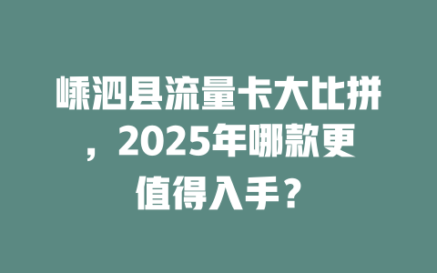 嵊泗县流量卡大比拼，2025年哪款更值得入手？