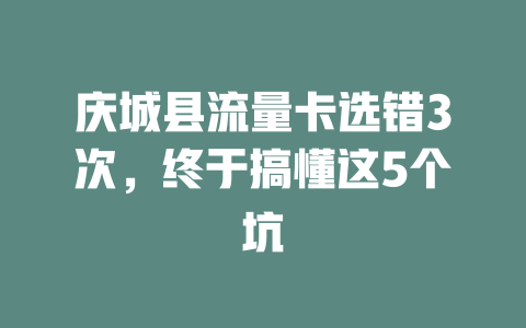 庆城县流量卡选错3次，终于搞懂这5个坑