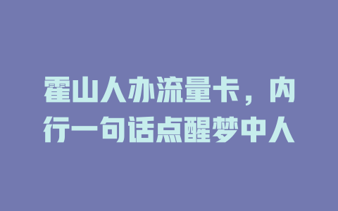 霍山人办流量卡，内行一句话点醒梦中人