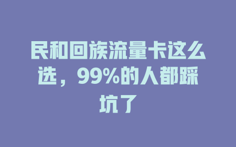 民和回族流量卡这么选，99%的人都踩坑了