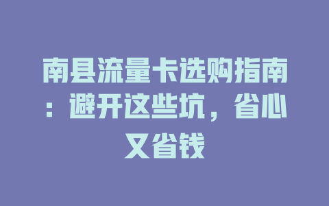 南县流量卡选购指南：避开这些坑，省心又省钱