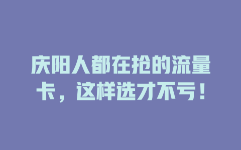 庆阳人都在抢的流量卡，这样选才不亏！