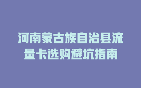 河南蒙古族自治县流量卡选购避坑指南