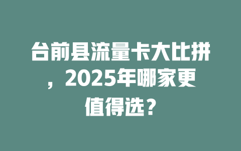 台前县流量卡大比拼，2025年哪家更值得选？
