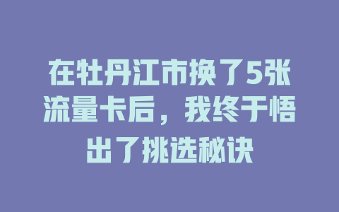 在牡丹江市换了5张流量卡后，我终于悟出了挑选秘诀
