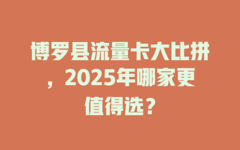 博罗县流量卡大比拼，2025年哪家更值得选？