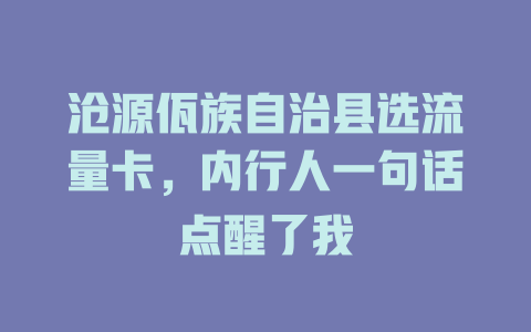 沧源佤族自治县选流量卡,内行人一句话点醒了我