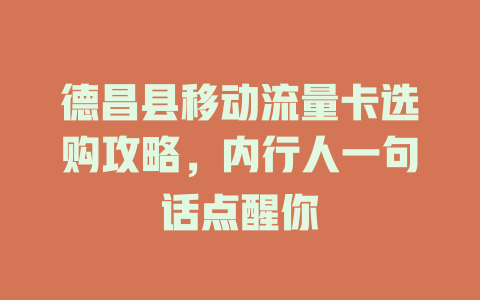 德昌县移动流量卡选购攻略，内行人一句话点醒你