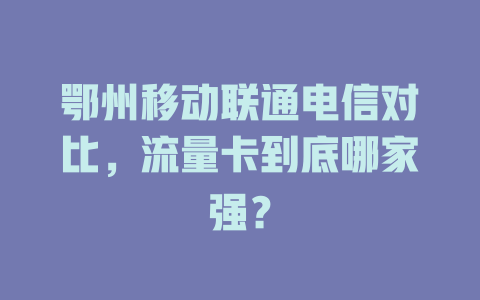 鄂州移动联通电信对比，流量卡到底哪家强？
