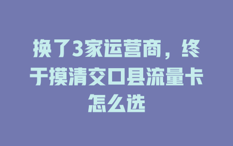 换了3家运营商，终于摸清交口县流量卡怎么选