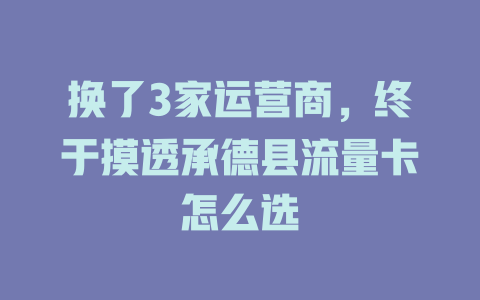 换了3家运营商，终于摸透承德县流量卡怎么选