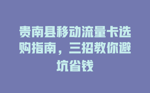 贵南县移动流量卡选购指南，三招教你避坑省钱