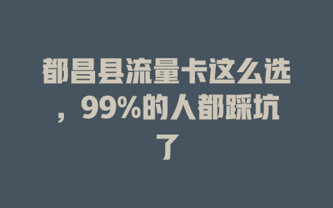 都昌县流量卡这么选，99%的人都踩坑了