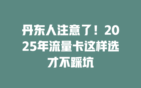 丹东人注意了！2025年流量卡这样选才不踩坑