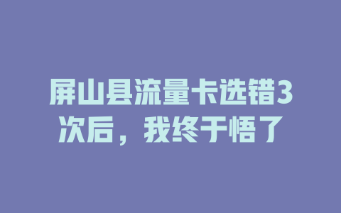屏山县流量卡选错3次后，我终于悟了