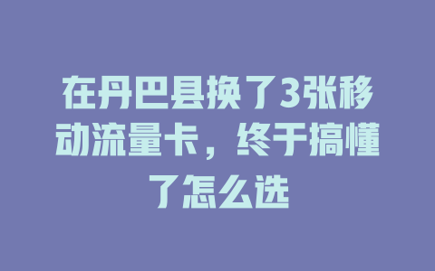 在丹巴县换了3张移动流量卡，终于搞懂了怎么选