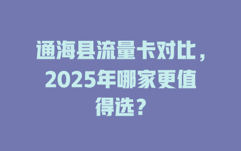 通海县流量卡对比，2025年哪家更值得选？