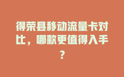得荣县移动流量卡对比,哪款更值得入手?