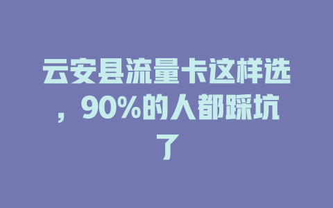 云安县流量卡这样选，90%的人都踩坑了