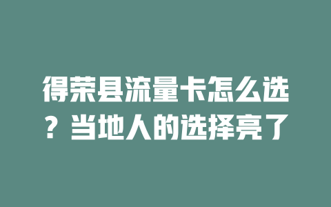 得荣县流量卡怎么选？当地人的选择亮了