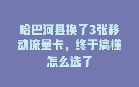 哈巴河县换了3张移动流量卡，终于搞懂怎么选了