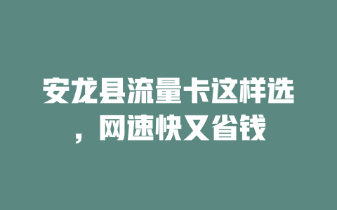 安龙县流量卡这样选，网速快又省钱