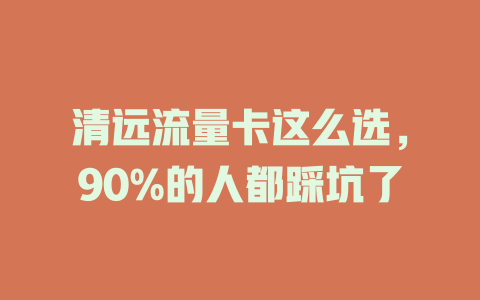 清远流量卡这么选，90%的人都踩坑了