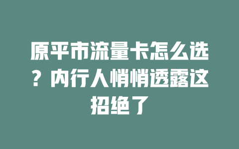 原平市流量卡怎么选？内行人悄悄透露这招绝了