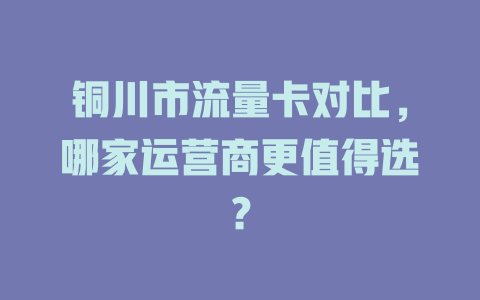 铜川市流量卡对比，哪家运营商更值得选？