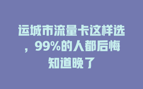 运城市流量卡这样选，99%的人都后悔知道晚了