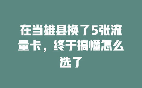 在当雄县换了5张流量卡，终于搞懂怎么选了