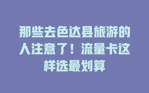 那些去色达县旅游的人注意了！流量卡这样选最划算