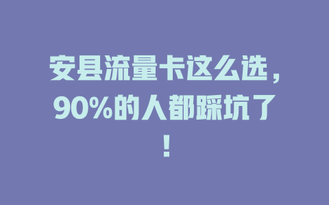 安县流量卡这么选，90%的人都踩坑了！