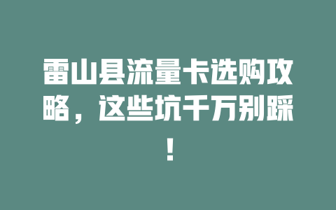 雷山县流量卡选购攻略，这些坑千万别踩！
