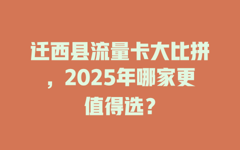 迁西县流量卡大比拼，2025年哪家更值得选？