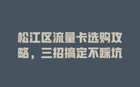 松江区流量卡选购攻略，三招搞定不踩坑