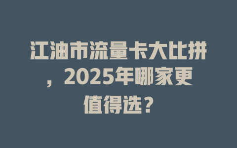 江油市流量卡大比拼，2025年哪家更值得选？