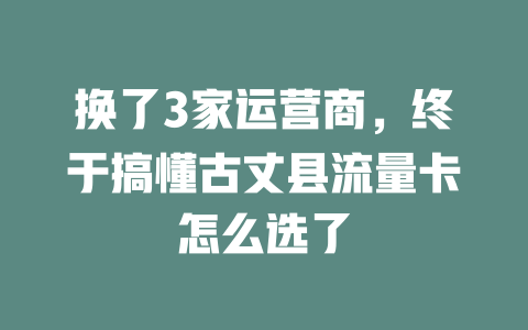换了3家运营商，终于搞懂古丈县流量卡怎么选了