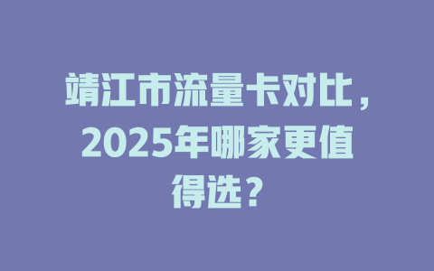 靖江市流量卡对比，2025年哪家更值得选？