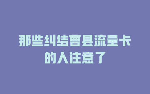 那些纠结曹县流量卡的人注意了