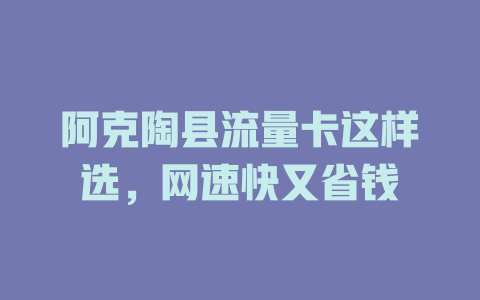 阿克陶县流量卡这样选，网速快又省钱