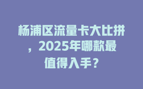 杨浦区流量卡大比拼，2025年哪款最值得入手？