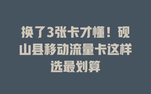 换了3张卡才懂！砚山县移动流量卡这样选最划算