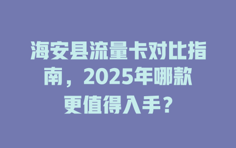 海安县流量卡对比指南，2025年哪款更值得入手？