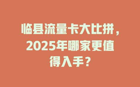 临县流量卡大比拼，2025年哪家更值得入手？