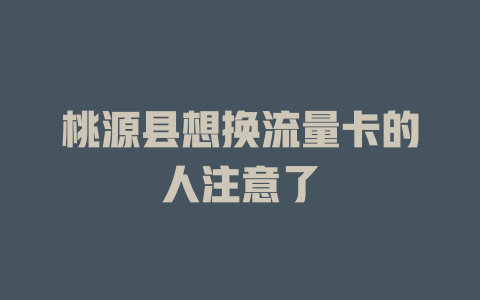 桃源县想换流量卡的人注意了