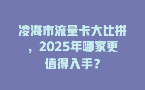 凌海市流量卡大比拼，2025年哪家更值得入手？