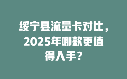 绥宁县流量卡对比，2025年哪款更值得入手？